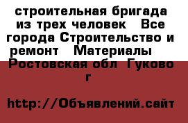 строительная бригада из трех человек - Все города Строительство и ремонт » Материалы   . Ростовская обл.,Гуково г.